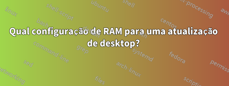 Qual configuração de RAM para uma atualização de desktop?