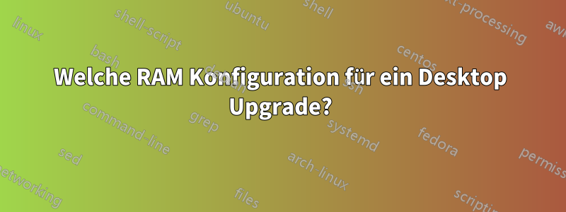 Welche RAM Konfiguration für ein Desktop Upgrade?