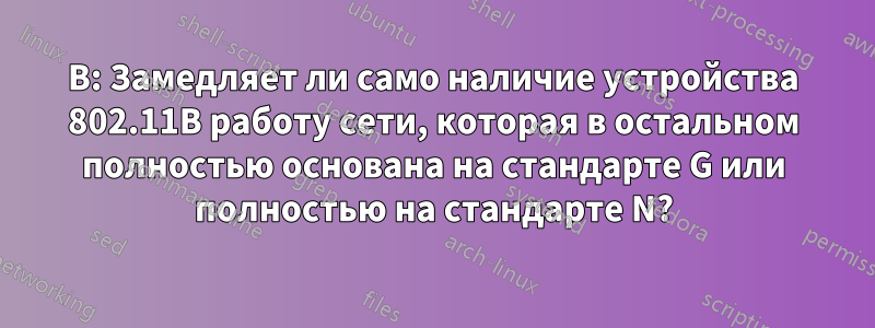 В: Замедляет ли само наличие устройства 802.11B работу сети, которая в остальном полностью основана на стандарте G или полностью на стандарте N?