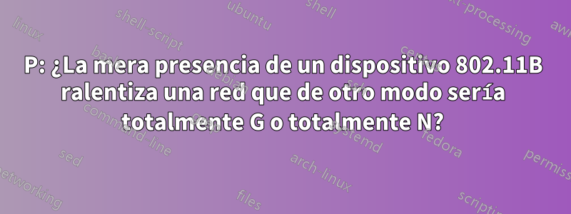 P: ¿La mera presencia de un dispositivo 802.11B ralentiza una red que de otro modo sería totalmente G o totalmente N?