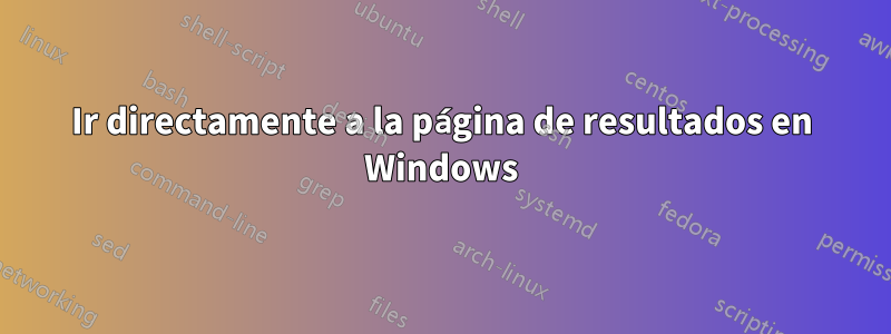 Ir directamente a la página de resultados en Windows