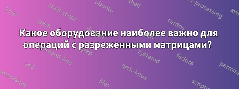 Какое оборудование наиболее важно для операций с разреженными матрицами? 