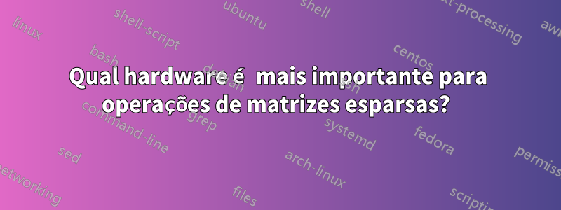 Qual hardware é mais importante para operações de matrizes esparsas? 