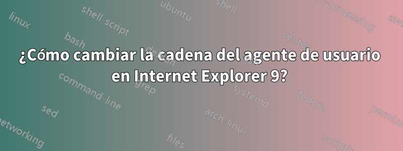 ¿Cómo cambiar la cadena del agente de usuario en Internet Explorer 9?