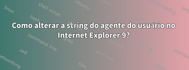 Como alterar a string do agente do usuário no Internet Explorer 9?