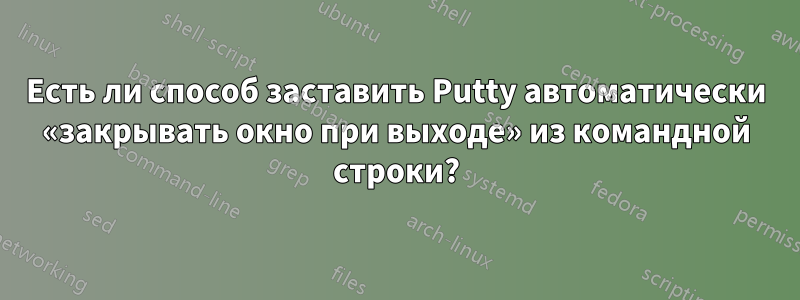 Есть ли способ заставить Putty автоматически «закрывать окно при выходе» из командной строки?