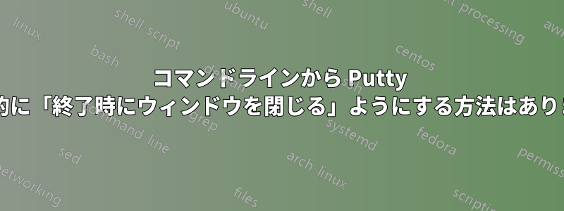 コマンドラインから Putty を自動的に「終了時にウィンドウを閉じる」ようにする方法はありますか?