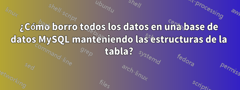 ¿Cómo borro todos los datos en una base de datos MySQL manteniendo las estructuras de la tabla?