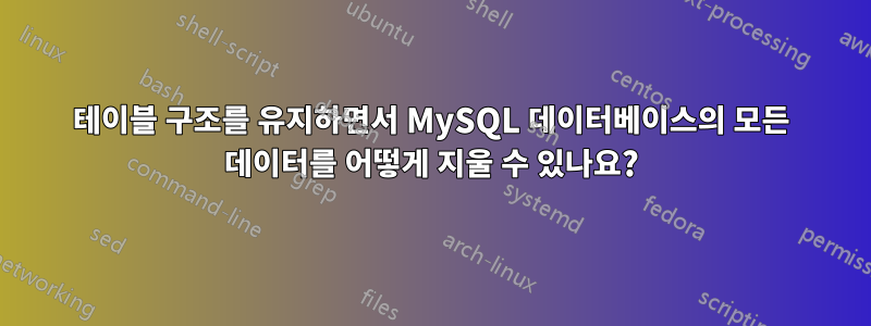 테이블 구조를 유지하면서 MySQL 데이터베이스의 모든 데이터를 어떻게 지울 수 있나요?