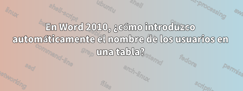 En Word 2010, ¿cómo introduzco automáticamente el nombre de los usuarios en una tabla?