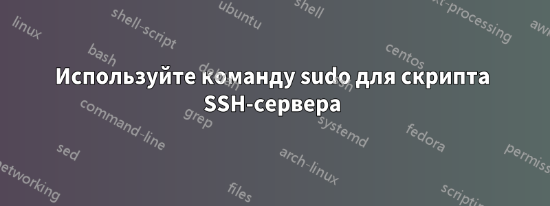 Используйте команду sudo для скрипта SSH-сервера