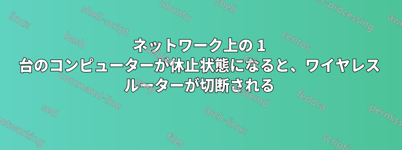 ネットワーク上の 1 台のコンピューターが休止状態になると、ワイヤレス ルーターが切断される