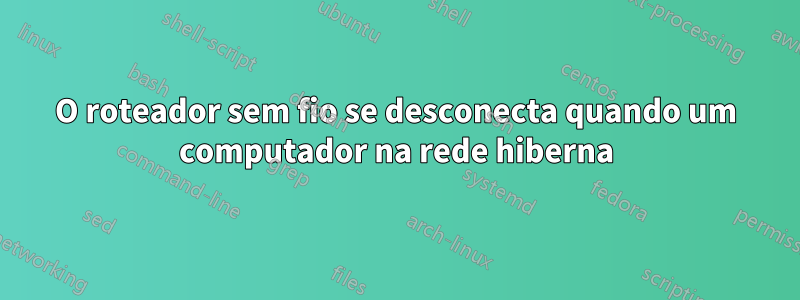 O roteador sem fio se desconecta quando um computador na rede hiberna