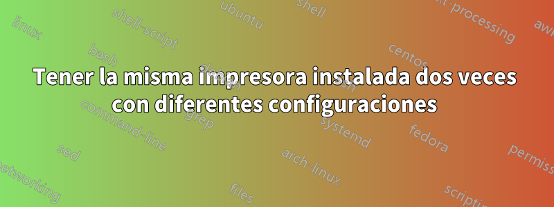 Tener la misma impresora instalada dos veces con diferentes configuraciones