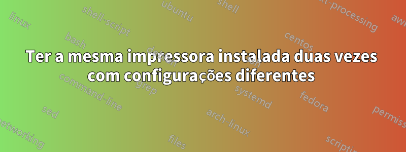 Ter a mesma impressora instalada duas vezes com configurações diferentes