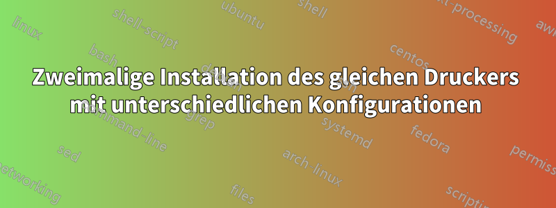 Zweimalige Installation des gleichen Druckers mit unterschiedlichen Konfigurationen