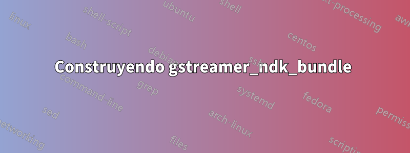 Construyendo gstreamer_ndk_bundle