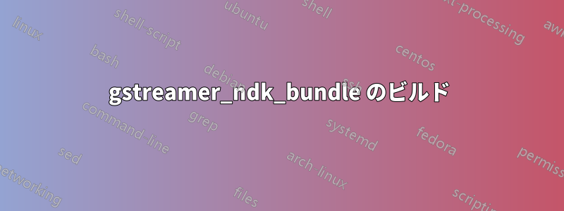 gstreamer_ndk_bundle のビルド