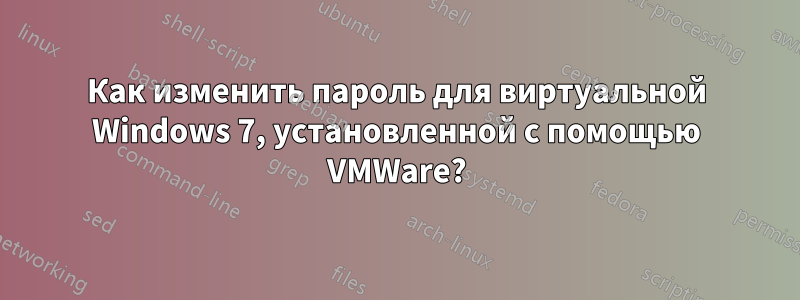 Как изменить пароль для виртуальной Windows 7, установленной с помощью VMWare?