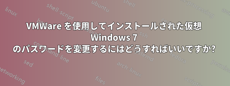 VMWare を使用してインストールされた仮想 Windows 7 のパスワードを変更するにはどうすればいいですか?