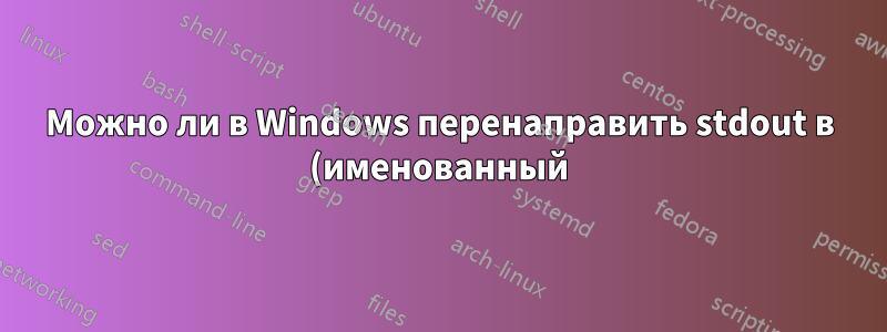 Можно ли в Windows перенаправить stdout в (именованный) канал в командной строке?