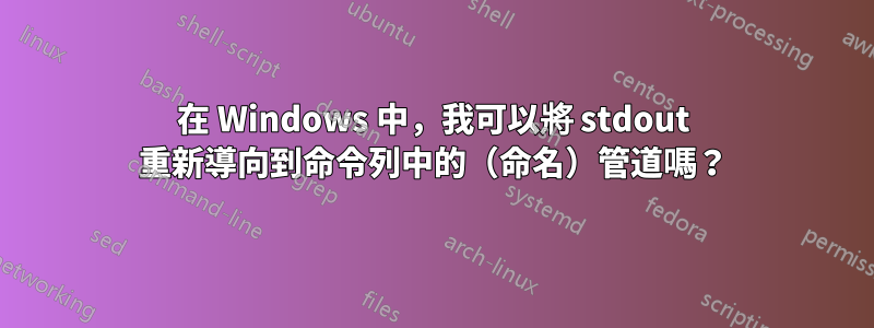 在 Windows 中，我可以將 stdout 重新導向到命令列中的（命名）管道嗎？