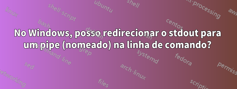 No Windows, posso redirecionar o stdout para um pipe (nomeado) na linha de comando?