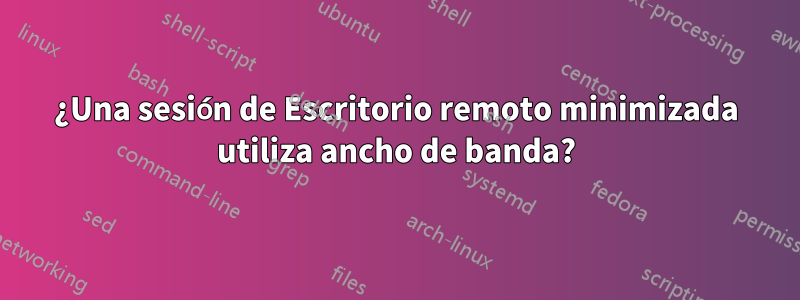 ¿Una sesión de Escritorio remoto minimizada utiliza ancho de banda?