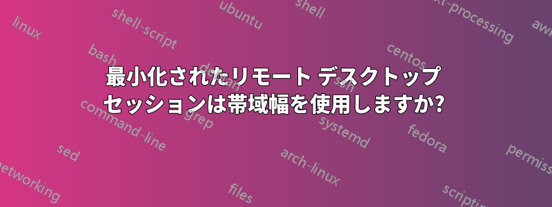 最小化されたリモート デスクトップ セッションは帯域幅を使用しますか?