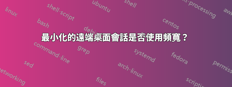 最小化的遠端桌面會話是否使用頻寬？