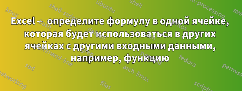 Excel — определите формулу в одной ячейке, которая будет использоваться в других ячейках с другими входными данными, например, функцию