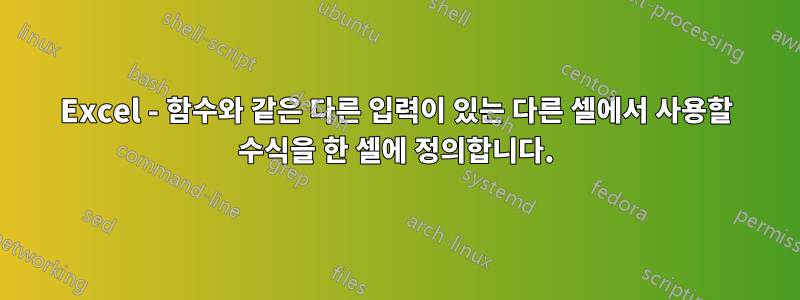 Excel - 함수와 같은 다른 입력이 있는 다른 셀에서 사용할 수식을 한 셀에 정의합니다.