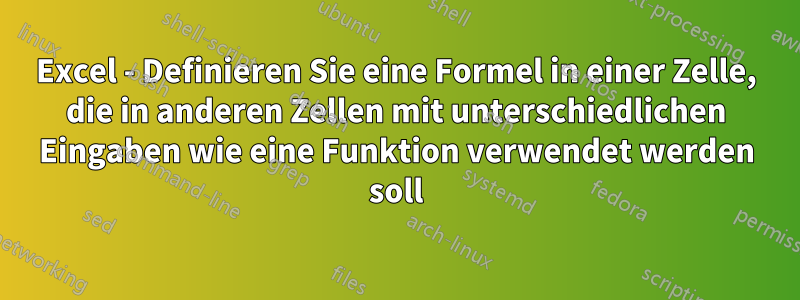 Excel - Definieren Sie eine Formel in einer Zelle, die in anderen Zellen mit unterschiedlichen Eingaben wie eine Funktion verwendet werden soll