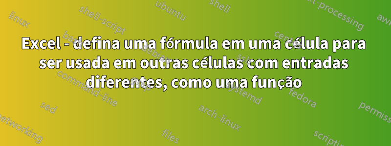 Excel - defina uma fórmula em uma célula para ser usada em outras células com entradas diferentes, como uma função