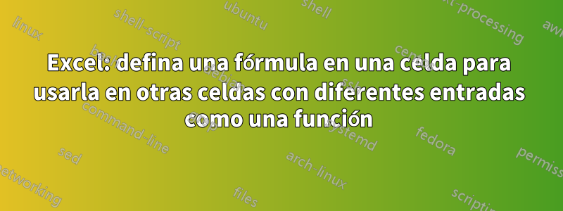 Excel: defina una fórmula en una celda para usarla en otras celdas con diferentes entradas como una función