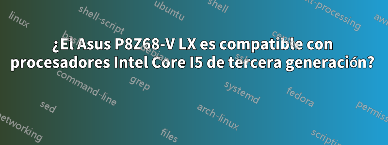 ¿El Asus P8Z68-V LX es compatible con procesadores Intel Core I5 ​​de tercera generación? 