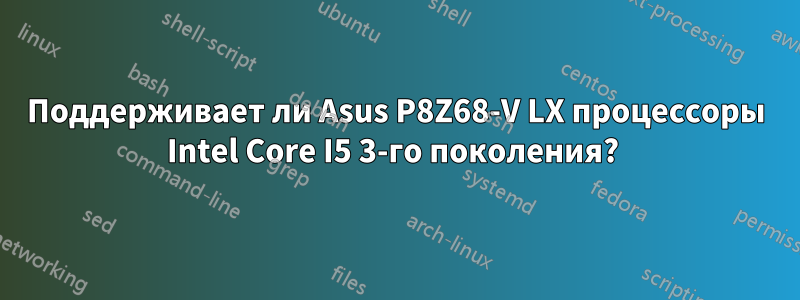 Поддерживает ли Asus P8Z68-V LX процессоры Intel Core I5 ​​3-го поколения? 