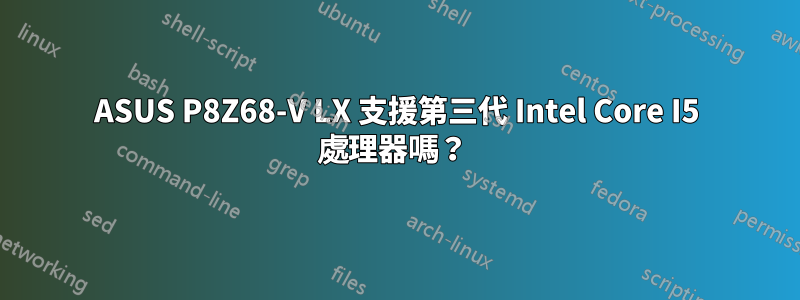 ASUS P8Z68-V LX 支援第三代 Intel Core I5 處理器嗎？ 