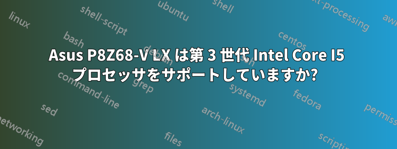 Asus P8Z68-V LX は第 3 世代 Intel Core I5 プロセッサをサポートしていますか? 