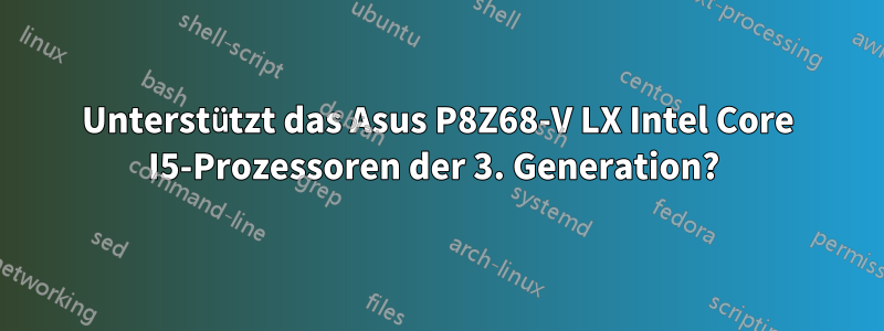 Unterstützt das Asus P8Z68-V LX Intel Core I5-Prozessoren der 3. Generation? 