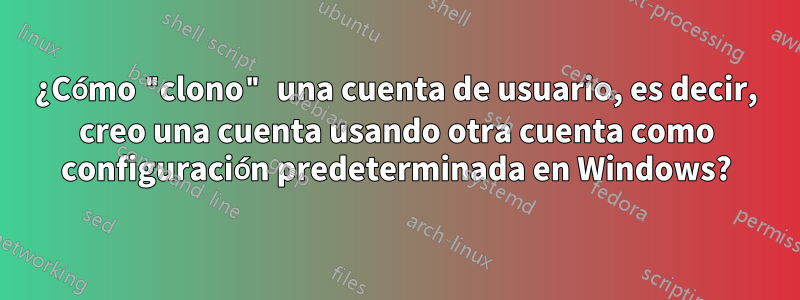 ¿Cómo "clono" una cuenta de usuario, es decir, creo una cuenta usando otra cuenta como configuración predeterminada en Windows?