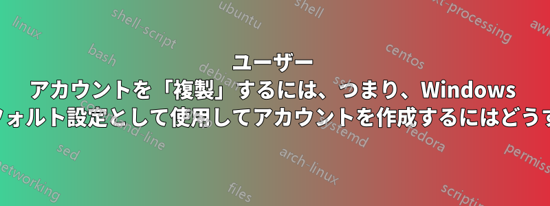 ユーザー アカウントを「複製」するには、つまり、Windows で別のアカウントをデフォルト設定として使用してアカウントを作成するにはどうすればよいでしょうか。