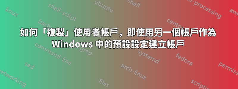 如何「複製」使用者帳戶，即使用另一個帳戶作為 Windows 中的預設設定建立帳戶