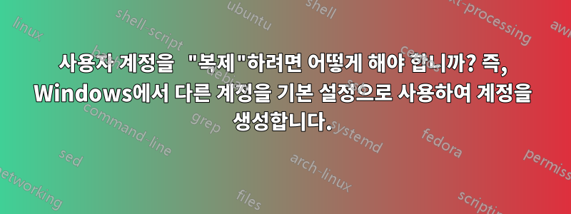 사용자 계정을 "복제"하려면 어떻게 해야 합니까? 즉, Windows에서 다른 계정을 기본 설정으로 사용하여 계정을 생성합니다.