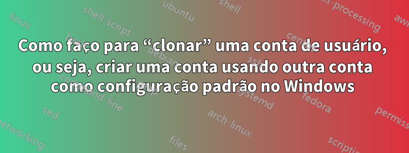 Como faço para “clonar” uma conta de usuário, ou seja, criar uma conta usando outra conta como configuração padrão no Windows