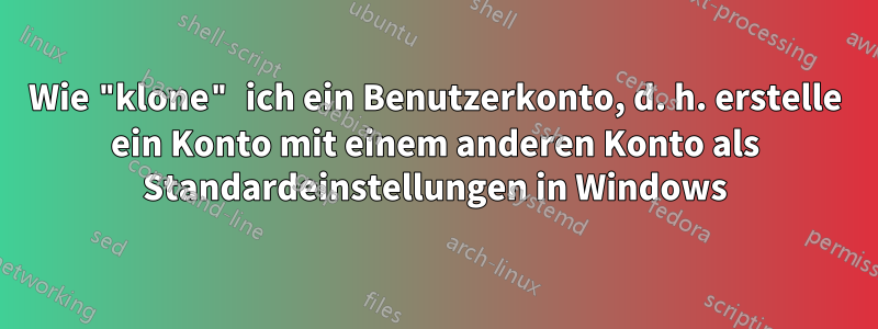 Wie "klone" ich ein Benutzerkonto, d. h. erstelle ein Konto mit einem anderen Konto als Standardeinstellungen in Windows