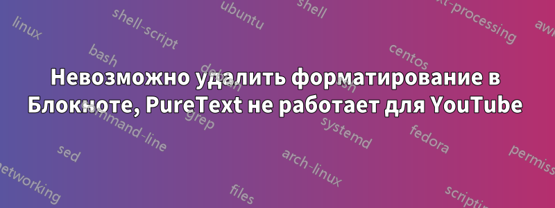 Невозможно удалить форматирование в Блокноте, PureText не работает для YouTube