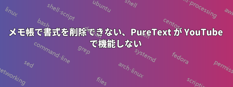 メモ帳で書式を削除できない、PureText が YouTube で機能しない