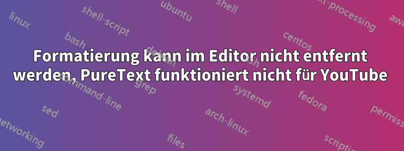 Formatierung kann im Editor nicht entfernt werden, PureText funktioniert nicht für YouTube