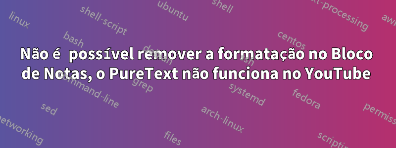 Não é possível remover a formatação no Bloco de Notas, o PureText não funciona no YouTube